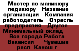 Мастер по маникюру-педикюру › Название организации ­ Компания-работодатель › Отрасль предприятия ­ Другое › Минимальный оклад ­ 1 - Все города Работа » Вакансии   . Чувашия респ.,Канаш г.